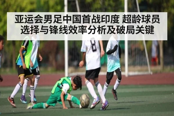 亚运会男足中国首战印度 超龄球员选择与锋线效率分析及破局关键 - ng28