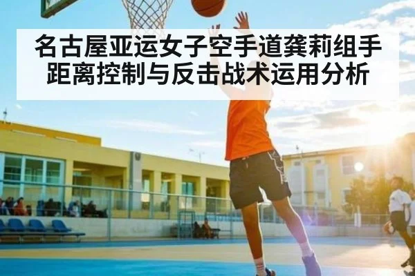 名古屋亚运女子空手道龚莉组手距离控制与反击战术运用分析 - ng28.com