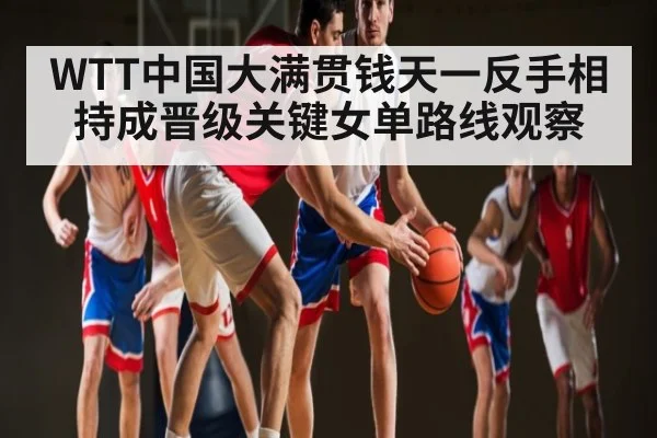 WTT中国大满贯钱天一反手相持成晋级关键女单路线观察 - ng28.com