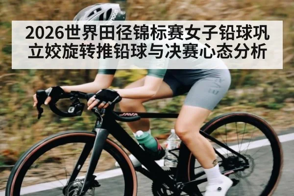 2026世界田径锦标赛女子铅球巩立姣旋转推铅球与决赛心态分析 - ng28.com