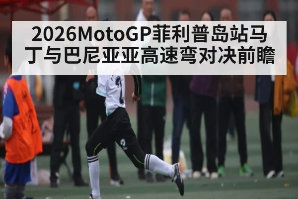 2026MotoGP菲利普岛站马丁与巴尼亚亚高速弯对决前瞻 - ng28.com